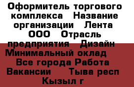 Оформитель торгового комплекса › Название организации ­ Лента, ООО › Отрасль предприятия ­ Дизайн › Минимальный оклад ­ 1 - Все города Работа » Вакансии   . Тыва респ.,Кызыл г.